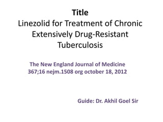Title
Linezolid for Treatment of Chronic
Extensively Drug-Resistant
Tuberculosis
The New England Journal of Medicine
367;16 nejm.1508 org october 18, 2012
Guide: Dr. Akhil Goel Sir
 