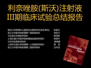利奈唑胺(斯沃)注射液
III期临床试验总结报告
复旦大学附属华山医院抗生素研究所(组长单位)   张婴元
浙江大学医学院附属第一医院感染科         郑经川
卫生部北京医院呼吸科               缪竞智
上海交通大学医学院附属瑞金医院呼吸科       郑丽叶
北京协和医院感染科                盛瑞媛
上海市交通大学附属第一人民医院呼吸科       周 新
浙江大学医学院附属第二医院呼吸科         沈华浩
 