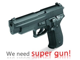 We need   super gun!
 