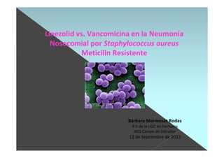 Linezolid vs. Vancomicina en la Neumonía
Nosocomial por Staphylococcus aureus
Meticilin Resistente
Bárbara Marmesat Rodas
R II de la UGC de Farmacia
AGS Campo de Gibraltar
12 de Septiembre de 2012
 