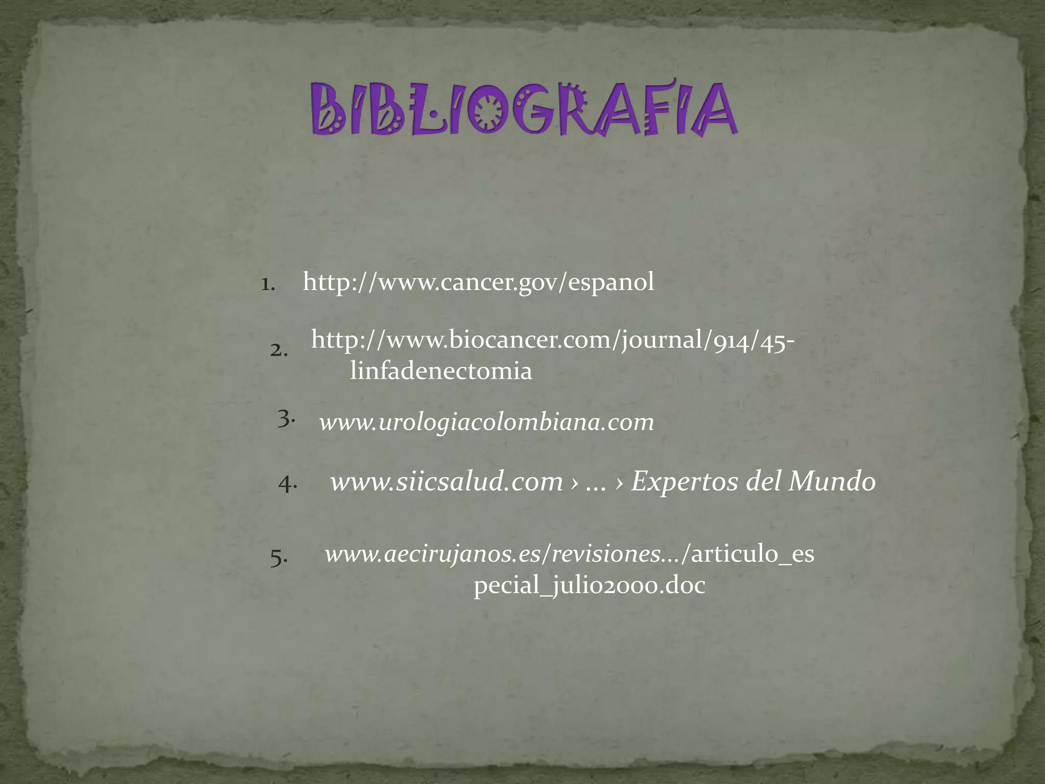 1.        http://www.cancer.gov/espanol

 2. http://www.biocancer.com/journal/914/45-
       linfadenectomia
     3. www.urologiacolombiana.com

     4.     www.siicsalud.com › ... › Expertos del Mundo

 5.        www.aecirujanos.es/revisiones.../articulo_es
                       pecial_julio2000.doc
 