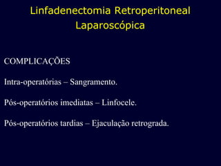 Linfadenectomia Retroperitoneal Laparoscópica COMPLICAÇÕES Intra-operatórias – Sangramento. Pós-operatórios imediatas – Linfocele. Pós-operatórios tardias – Ejaculação retrograda. 