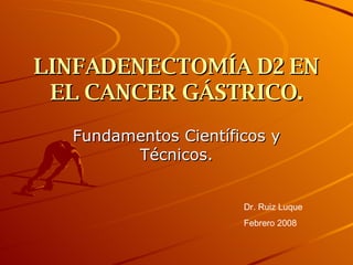 LINFADENECTOMÍA D2 EN EL CANCER GÁSTRICO. Fundamentos Científicos y Técnicos. Dr. Ruiz Luque Febrero 2008 
