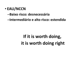 • EAU/NCCN
–Baixo risco: desnecessária
–Intermediário e alto risco: estendida
If it is worth doing,
it is worth doing right
 