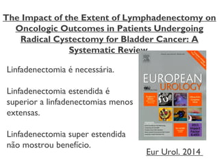 The Impact of the Extent of Lymphadenectomy on
Oncologic Outcomes in Patients Undergoing
Radical Cystectomy for Bladder Cancer: A
Systematic Review.
Linfadenectomia é necessária.
Linfadenectomia estendida é
superior a linfadenectomias menos
extensas.
Linfadenectomia super estendida
não mostrou benefício.
Eur Urol. 2014
 
