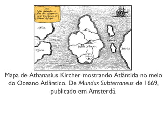 Mapa de Athanasius Kircher mostrando Atlântida no meio
do Oceano Atlântico. De Mundus Subterraneus de 1669,
publicado em Amsterdã.
 