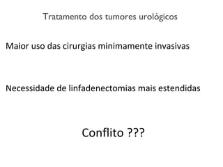 Maior uso das cirurgias minimamente invasivas
Necessidade de linfadenectomias mais estendidas
Conflito ???
Tratamento dos tumores urológicos
 