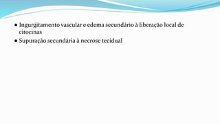 ● Ingurgitamento vascular e edema secundário à liberação local de
citocinas
● Supuração secundária à necrose tecidual
 
