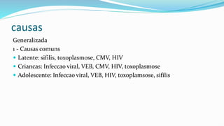 causas
Generalizada
1 - Causas comuns
 Latente: sifilis, toxoplasmose, CMV, HIV
 Criancas: Infeccao viral, VEB, CMV, HIV, toxoplasmose
 Adolescente: Infeccao viral, VEB, HIV, toxoplamsose, sifilis
 