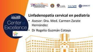 Linfadenopatía cervical en pediatría
• Asesor: Dra. Med. Carmen Zarate
Hernández
• Dr Rogelio Guzmán Cotaya
 