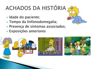  Idade do paciente;
 Tempo da linfonodomegalia;
 Presença de sintomas associados;
 Exposições anteriores
 