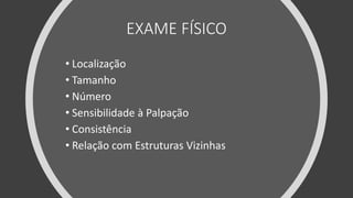 EXAME FÍSICO
• Localização
• Tamanho
• Número
• Sensibilidade à Palpação
• Consistência
• Relação com Estruturas Vizinhas
 