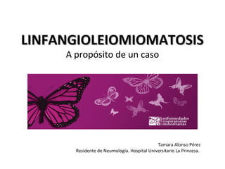 LINFANGIOLEIOMIOMATOSIS
A propósito de un caso

Tamara Alonso Pérez
Residente de Neumología. Hospital Universitario La Princesa.

 