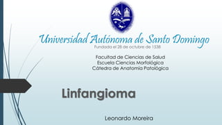 Universidad Autónoma de Santo Domingo 
Fundada el 28 de octubre de 1538 
Facultad de Ciencias de Salud 
Escuela Ciencias Morfológica 
Cátedra de Anatomía Patológica 
Linfangioma 
Leonardo Moreira 
 