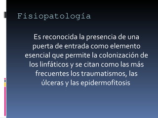 Fisiopatología Es reconocida la presencia de una puerta de entrada como elemento esencial que permite la colonización de los linfáticos y se citan como las más frecuentes los traumatismos, las úlceras y las epidermofitosis  