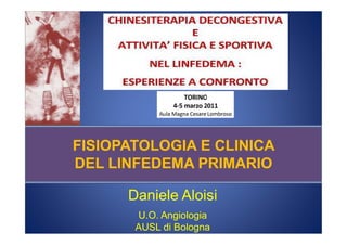 FISIOPATOLOGIA E CLINICA
DEL LINFEDEMA PRIMARIO

      Daniele Aloisi
       U.O. Angiologia
       AUSL di Bologna
 