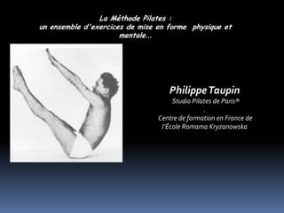 La Méthode Pilates :
un ensemble d'exercices de mise en forme physique et
                      mentale…




                                   Philippe Taupin
                                     Studio Pilates de Paris®
                                                .
                                Centre de formation en France de
                                 l’École Romama Kryzanowska
 