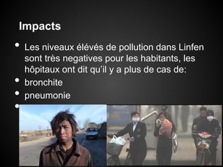 Impacts
•   Les niveaux élévés de pollution dans Linfen
    sont très negatives pour les habitants, les
    hôpitaux ont dit qu’il y a plus de cas de:
•   bronchite
•   pneumonie
•   cancer du poumon
 