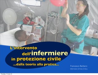Francesco Barbero
Infermiere di Area Critica
L’intervento
...dalla teoria alla pratica...
dell’infermiere
in protezione civile
Thursday, 13 June 13
 