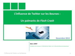 L’influence de Twitter sur les Bourses :
Un palmarès de Flash Crash

Novembre 2013
Alban JARRY
Co-éditeur de la rubrique « Le Monde selon Twiter » de La Nouvelle Revue de Géopolitique

L'influence de Twitter sur les Bourses

1

 