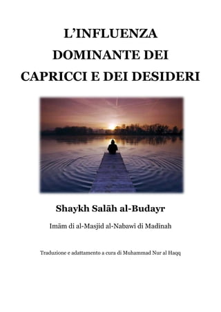 L’INFLUENZA
DOMINANTE DEI
CAPRICCI E DEI DESIDERI
Shaykh Salāh al-Budayr
Imām di al-Masjid al-Nabawī di Madīnah
Traduzione e adattamento a cura di Muhammad Nur al Haqq
 