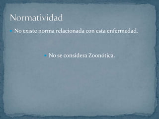  No existe norma relacionada con esta enfermedad.
No se considera Zoonótica.