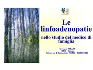 Le
linfoadenopatie
nello studio del medico di
         famiglia
                Giovanni PAGANA
                  MMG - Catania
  Animatore di Formazione FIMMG – METIS SIMG
 