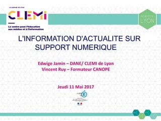 L'INFORMATION D'ACTUALITE SUR
SUPPORT NUMERIQUE
Edwige Jamin – DANE/ CLEMI de Lyon
Vincent Ruy – Formateur CANOPE
Jeudi 11 Mai 2017
 