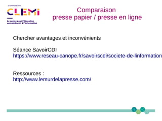 Chercher avantages et inconvénients
Séance SavoirCDI
https://www.reseau-canope.fr/savoirscdi/societe-de-linformation
Ressources :
http://www.lemurdelapresse.com/
Comparaison
presse papier / presse en ligne
 