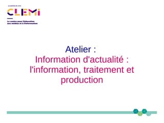 Atelier :
Information d'actualité :
l'information, traitement et
production
 