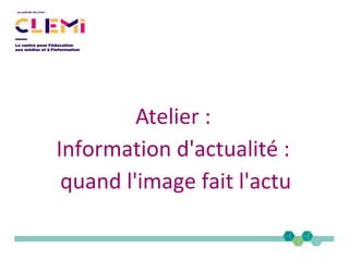 Atelier :
Information d'actualité :
quand l'image fait l'actu
 