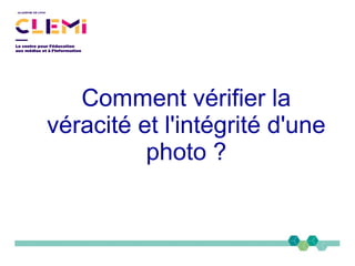 Comment vérifier la
véracité et l'intégrité d'une
photo ?
 