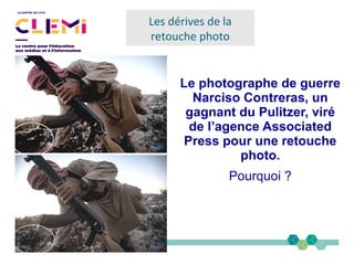 Le photographe de guerre
Narciso Contreras, un
gagnant du Pulitzer, viré
de l’agence Associated
Press pour une retouche
photo.
Pourquoi ?
Les dérives de la
retouche photo
 