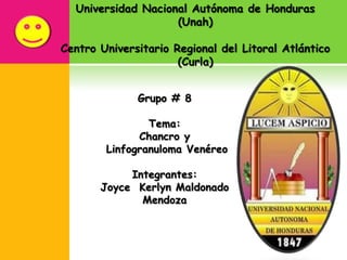 Universidad Nacional Autónoma de Honduras
(Unah)
Centro Universitario Regional del Litoral Atlántico
(Curla)
Grupo # 8
Tema:
Chancro y
Linfogranuloma Venéreo
Integrantes:
Joyce Kerlyn Maldonado
Mendoza
 