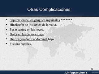 Otras Complicaciones
• Supuración de los ganglios inguinales.*******
• Hinchazón de los labiosHinchazón de los labios de la vulva.
• Pus o sangre en las heces.
• Dolor en las deposiciones.
• Diarrea y/o dolor abdominal bajo.
• Fístulas rectales.
21
 