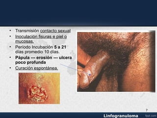 • Transmisión contacto sexual
• Inoculación fisuras e piel o
mucosas.
• Período Incubación 5 a 21
días promedio 10 días
• Pápula --- erosión --- ulcera
poco profunda
• Curación espontánea
7
 