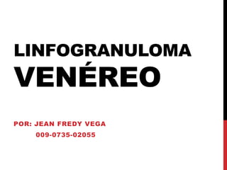 LINFOGRANULOMA

VENÉREO
POR: JEAN FREDY VEGA

009-0735-02055

 