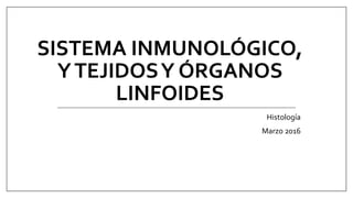 Histología
Marzo 2016
SISTEMA INMUNOLÓGICO,
YTEJIDOSY ÓRGANOS
LINFOIDES
 