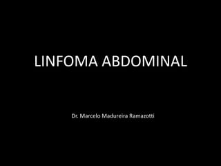 LINFOMA ABDOMINAL
Dr. Marcelo Madureira Ramazotti
 