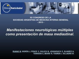 XX CONGRESO DE LA
    SOCIEDAD ARGENTINA DE MEDICINA INTERNA GENERAL
                        - 2012 -



 Manifestaciones neurológicas múltiples
como presentación de masa mediastinal.
 