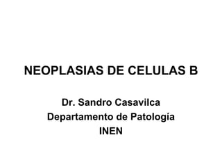 NEOPLASIAS DE CELULAS B
Dr. Sandro Casavilca
Departamento de Patología
INEN
 