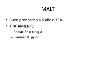 MALT
• Buen pronóstico a 5 años: 75%
• TRATAMIENTO:
– Radiación o cirugía
– Eliminar H. pylori
 
