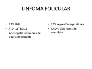 LINFOMA FOLICULAR
• 22% LNH
• T(14;18) BCL 2
• Adenopatías indoloras de
aparición reciente
• 25% regresión espontánea
• CHOP: 75% remisión
completa
 