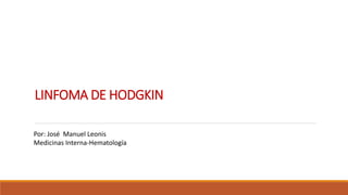 LINFOMA DE HODGKIN
Por: José Manuel Leonis
Medicinas Interna-Hematología
 