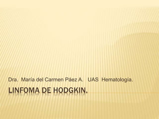 LINFOMA DE HODGKIN.
Dra. María del Carmen Páez A. UAS Hematología.
 