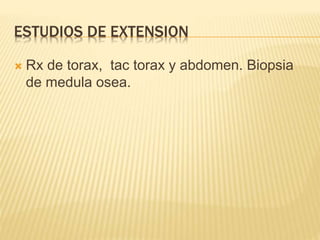 ESTUDIOS DE EXTENSION
 Rx de torax, tac torax y abdomen. Biopsia
de medula osea.
 