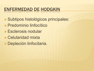 ENFERMEDAD DE HODGKIN
 Subtipos histológicos principales:
 Predominio linfocítico
 Esclerosis nodular
 Celularidad mixta
 Depleción linfocitaria.
 
