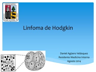 Linfoma de Hodgkin 
Daniel Agüero Velásquez 
Residente Medicina Interna 
Agosto 2014 
 