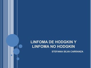 LINFOMA DE HODGKIN Y
 LINFOMA NO HODGKIN
         STEFANIA SILVA CARRANZA
 