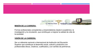 MISIÓN DE LA CARRERA:
Formar profesionales competentes y emprendedores desde lo académico, la
investigación y la vinculación, que contribuyan a mejorar la calidad de vida de
la sociedad.
VISIÓN DE LA CARRERA:
Ser un referente nacional e internacional de Institución de Educación
Superior que contribuye al desarrollo social, cultural y productivo con
profesionales éticos, creativos, cualificados y con sentido de pertinencia.
 